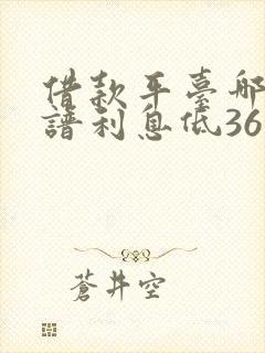 借款平台哪个靠谱利息低36期