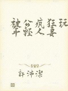 被公疯狂玩弄的年轻人妻