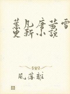 叶凡唐若雪最新更新小说