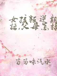 女孩叛逆期不听话,父母怎样教育