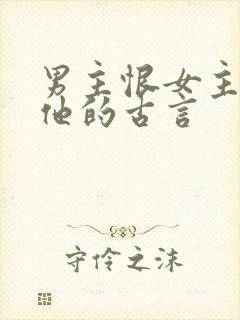 男主恨女主背叛他的古言