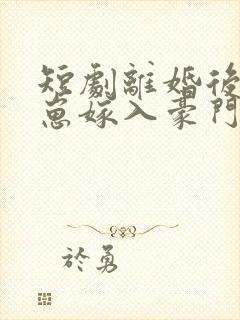 短剧离婚后她带崽嫁入豪门