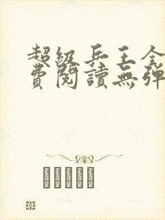 超级兵王全文免费阅读无弹窗