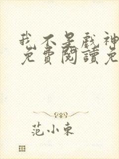 我不是戏神全文免费阅读免费