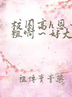 校园高h恩～好粗啊～好大h