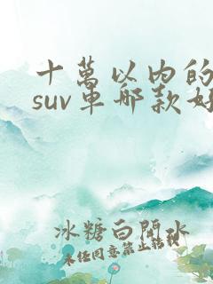 十万以内的纯电suv车哪款好