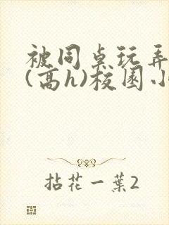 被同桌玩弄奶头(高h)校园小说