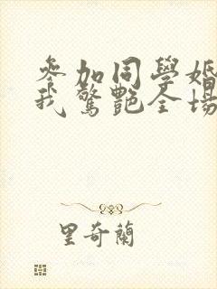 参加同学婚礼,我惊艳全场观看