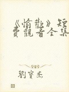 《愉欢》短剧免费观看全集