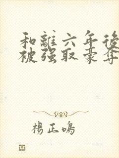 和离六年后,她被强取豪夺了小说