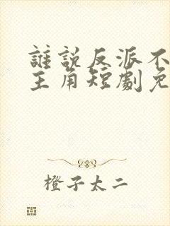 谁说反派不能当主角短剧免费全集