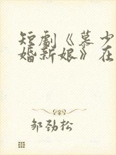 短剧《慕少的再婚新娘》在线观看免