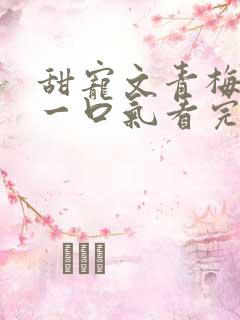 甜宠文青梅竹马一口气看完