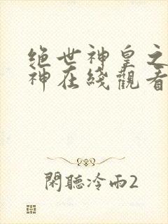 绝世神皇之第一神在线观看短剧