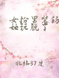 女扮男装的男主她玩脱了