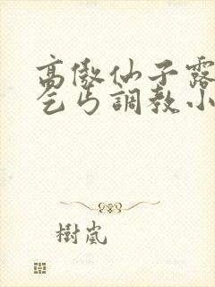 高傲仙子露出被乞丐调教小说