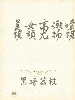 美女高潮喷水的视频尤物视频入口