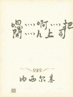 嗯灬啊灬把腿张开灬h上司