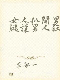 女人扒开男人的腿让男人狂捅30分钟