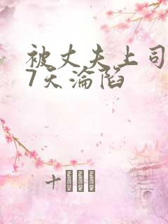 被丈夫上司侵犯7天沦陷