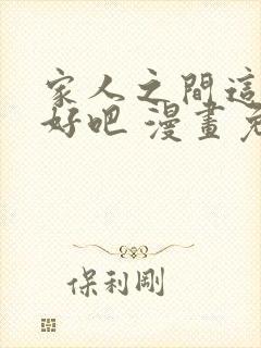 家人之间这样不好吧 漫画免费阅读