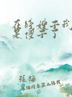 在线嫂子我真不是傻子了