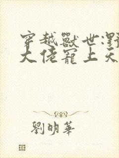 穿越兽世:野人大佬宠上天小说小说