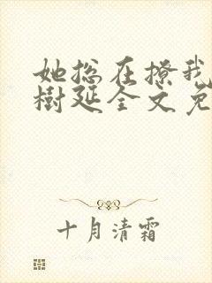 她总在撩我by树延全文免费阅读