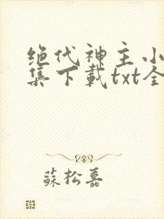 绝代神主小说全集下载txt全集下载