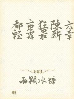 都市狂陈六何沈轻舞最新章节