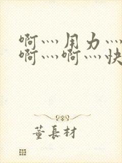 啊灬用力灬啊灬啊灬啊灬快