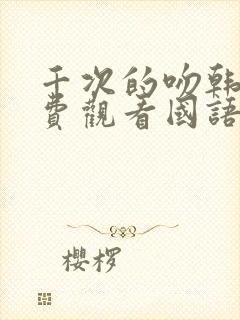 千次的吻韩剧免费观看国语版韩剧吧