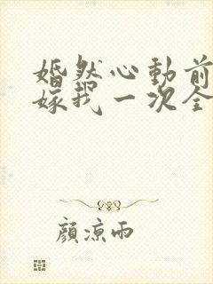 婚然心动前妻再嫁我一次全文免费阅读