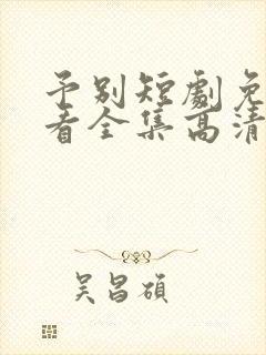 予别短剧免费观看全集高清版