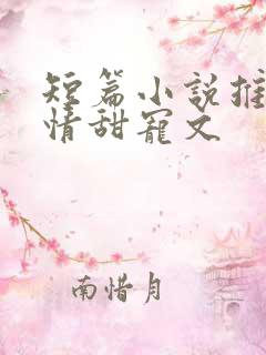 短篇小说推荐言情甜宠文