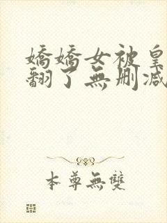 娇娇女被皇叔宠翻了无删减全部章节