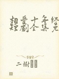 相爱十年终成空短剧全集免费观看