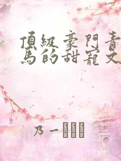 顶级豪门青梅竹马的甜宠文