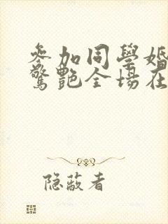 参加同学婚礼我惊艳全场在线观看