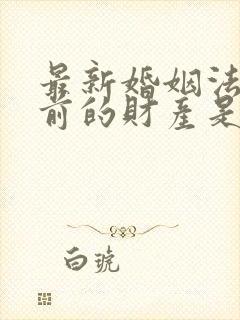 最新婚姻法对婚前的财产是如何规定的