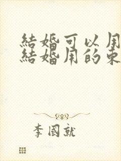 结婚可以用别人结婚用的东西吗