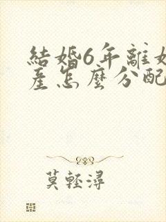 结婚6年离婚财产怎么分配