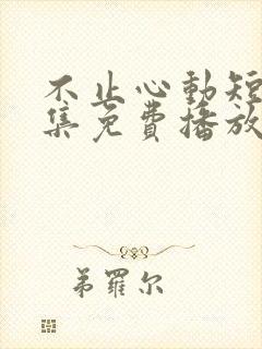 不止心动短剧全集免费播放