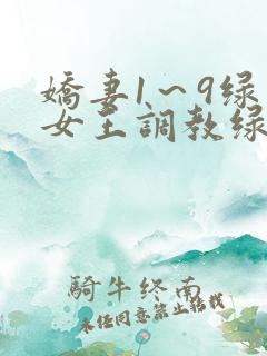 娇妻1～9绿帽女王调教绿帽男奴