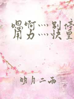 嗯啊灬别停啊灬用力灬快皇后