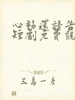 心动还请告诉我短剧免费观看全集高清版