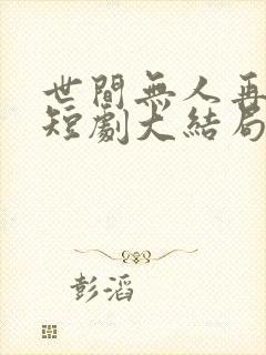 世间无人再似我短剧大结局