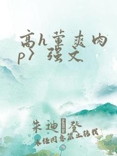 高h荤爽肉〈np〉强文