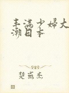 丰满少妇大乳高潮日本