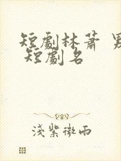 短剧林萧 男主 短剧名